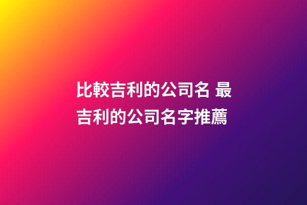 比較吉利的公司名 最吉利的公司名字推薦-第1張-公司起名-玄機派